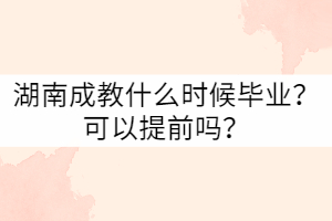 湖南成教什么時(shí)候畢業(yè)？可以提前嗎？