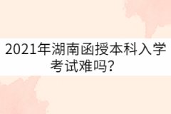 2021年湖南成考函授本科入學(xué)考試難嗎？