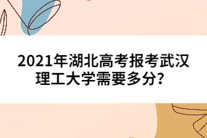 2021年湖北高考報(bào)考武漢理工大學(xué)需要多分？