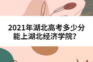 2021年湖北高考多少分能上湖北經(jīng)濟(jì)學(xué)院？