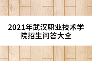 2021年武漢職業(yè)技術(shù)學(xué)院招生問(wèn)答大全