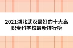 2021湖北武漢最好的十大高職專科學(xué)校最新排行榜