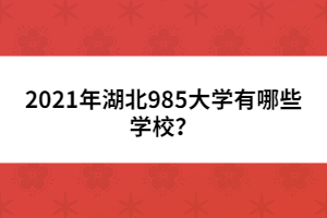 2021年湖北985大學(xué)有哪些學(xué)校?