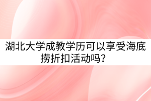 湖北大學成教學歷可以享受海底撈折扣活動嗎？