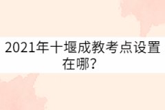 2021年十堰成教考點設(shè)置在哪？