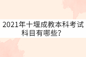 2021年十堰成教本科考試科目有哪些？