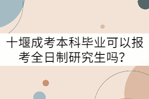 十堰成考本科畢業(yè)可以報(bào)考全日制研究生嗎？
