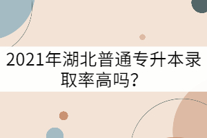 2021年湖北普通專升本錄取率高嗎？