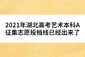 2021年湖北高考藝術(shù)本科A征集志愿投檔線已經(jīng)出來(lái)了
