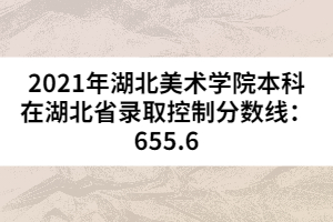2021年湖北美術(shù)學(xué)院本科在湖北省錄取控制分?jǐn)?shù)線:655.6