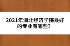 2021年湖北經(jīng)濟(jì)學(xué)院最好的專業(yè)有哪些？