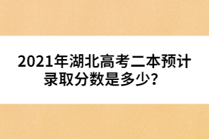 2021年湖北高考二本預(yù)計錄取分數(shù)是多少?