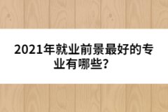 2021年就業(yè)前景最好的專業(yè)有哪些？
