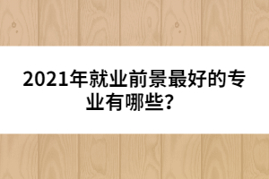 2021年就業(yè)前景最好的專業(yè)有哪些？