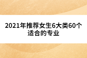 2021年推薦女生6大類60個(gè)適合的專業(yè)