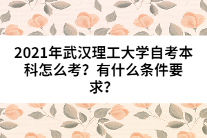 2021年武漢理工大學自考本科怎么考？有什么條件要求？