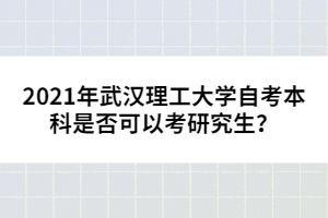 2021年武漢理工大學自考本科是否可以考研究生？
