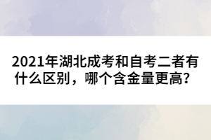 2021年湖北成考和自考二者有什么區(qū)別，哪個(gè)含金量更高？