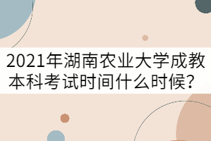 2021年湖南農(nóng)業(yè)大學(xué)成教本科考試時間什么時候？