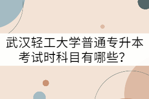 武漢輕工大學(xué)普通專升本考試時(shí)科目有哪些？