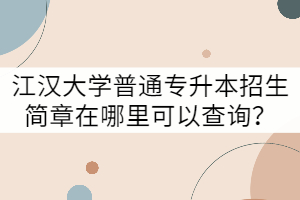 江漢大學普通專升本招生簡章在哪里可以查詢？