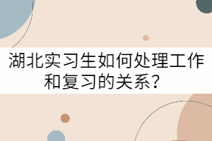 湖北實(shí)習(xí)生如何處理工作和復(fù)習(xí)的關(guān)系？