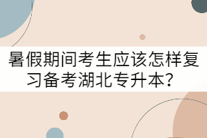 暑假期間考生應該怎樣復習備考湖北專升本？