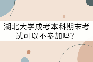 湖北大學(xué)成考本科期末考試可以不參加嗎？