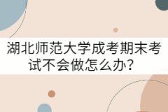 湖北師范大學(xué)成考期末考試不會做怎么辦？