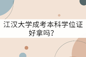 江漢大學(xué)成考本科學(xué)位證好拿嗎？