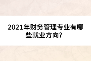 2021年財(cái)務(wù)管理專業(yè)有哪些就業(yè)方向?