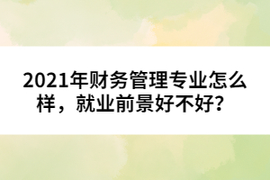 2021年財(cái)務(wù)管理專業(yè)怎么樣，就業(yè)前景好不好？