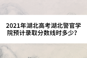 2021年湖北高考湖北警官學(xué)院預(yù)計(jì)錄取分?jǐn)?shù)線時(shí)多少？