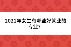 2021年女生有哪些好就業(yè)的專(zhuān)業(yè)?