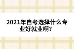 2021年自考選擇什么專業(yè)好就業(yè)啊？
