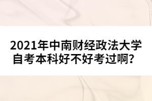 2021年中南財(cái)經(jīng)政法大學(xué)自考本科好不好考過??？