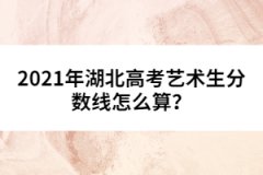 2021年湖北高考藝術(shù)生分數(shù)線怎么算？