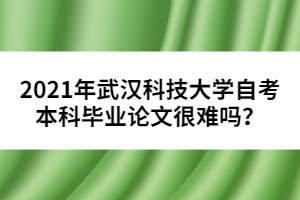 2021年武漢科技大學(xué)自考本科畢業(yè)論文很難嗎？