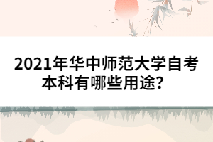 2021年華中師范大學自考本科有哪些用途？