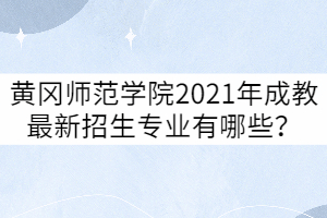 黃岡師范學院2021年成教最新招生專業(yè)有哪些？
