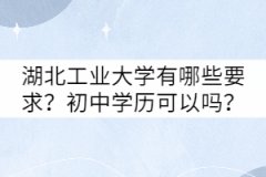 湖北工業(yè)大學(xué)成考有哪些要求？初中學(xué)歷可以嗎？