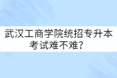 武漢工商學(xué)院統(tǒng)招專升本考試難不難？