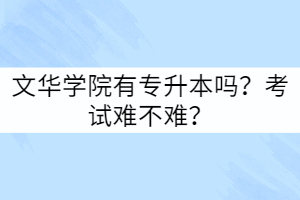 文華學院有專升本嗎？考試難不難？