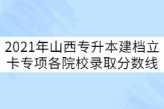 2021年山西專(zhuān)升本建檔立卡專(zhuān)項(xiàng)批各院校錄取分?jǐn)?shù)線