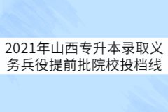 2021年山西專(zhuān)升本錄取義務(wù)兵役提前批院校投檔線