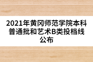 2021年黃岡師范學院本科普通批和藝術B類投檔線公布