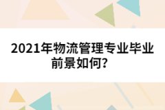 2021年物流管理專業(yè)畢業(yè)前景如何？