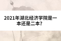 2021年湖北經(jīng)濟學(xué)院是一本還是二本？ 