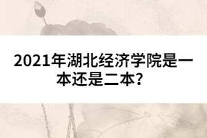 2021年湖北經(jīng)濟學院是一本還是二本？ 