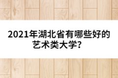 2021年湖北省有哪些好的藝術(shù)類大學(xué)？